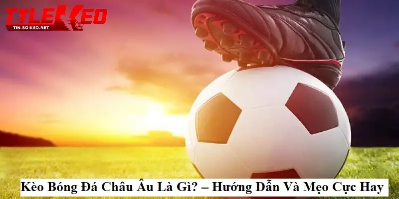 Kèo châu Âu là gì?